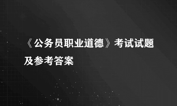 《公务员职业道德》考试试题及参考答案