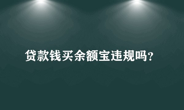 贷款钱买余额宝违规吗？