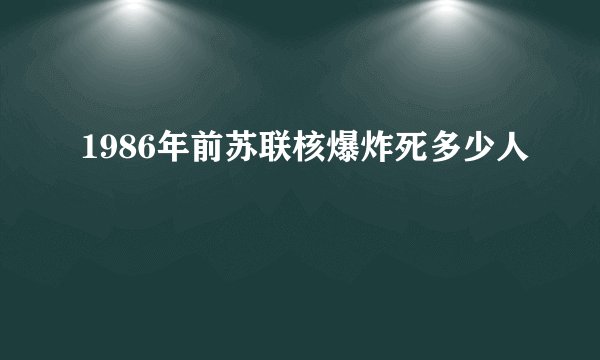 1986年前苏联核爆炸死多少人