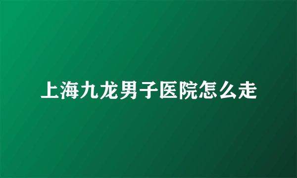 上海九龙男子医院怎么走