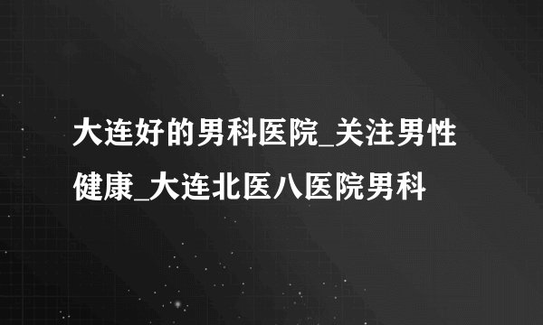 大连好的男科医院_关注男性健康_大连北医八医院男科