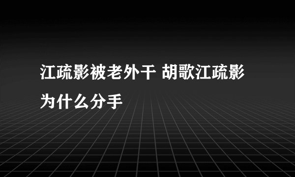 江疏影被老外干 胡歌江疏影为什么分手
