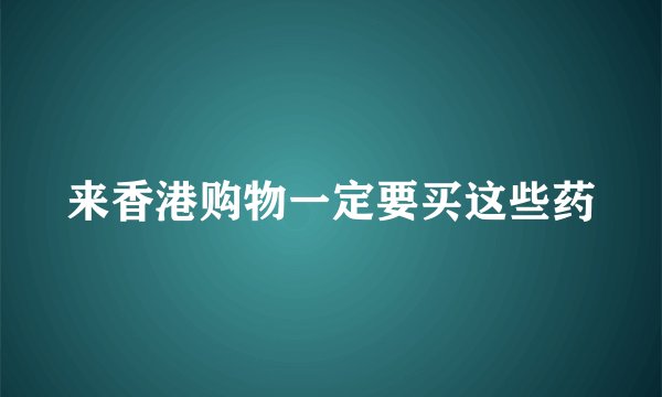 来香港购物一定要买这些药