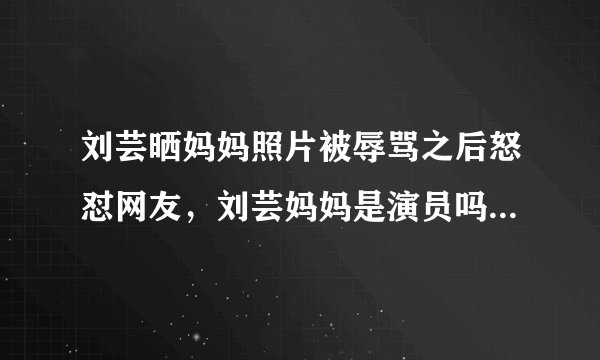 刘芸晒妈妈照片被辱骂之后怒怼网友,刘芸妈妈是演员吗-飞外网