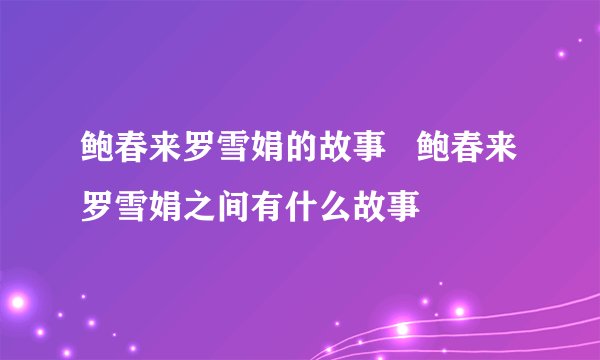 鲍春来罗雪娟的故事   鲍春来罗雪娟之间有什么故事