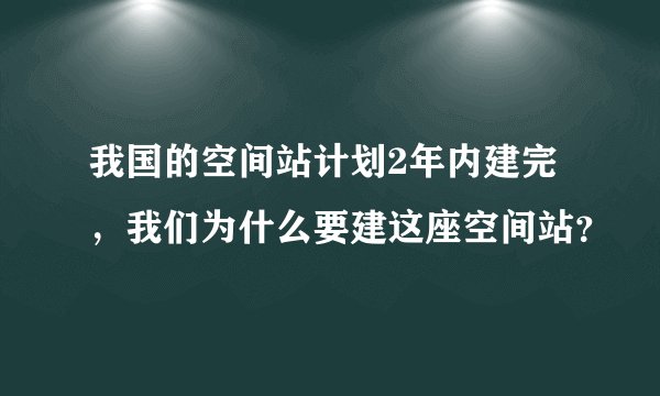 我国的空间站计划2年内建完，我们为什么要建这座空间站？
