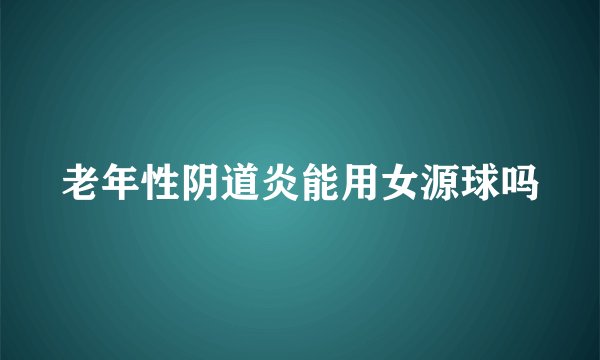 老年性阴道炎能用女源球吗