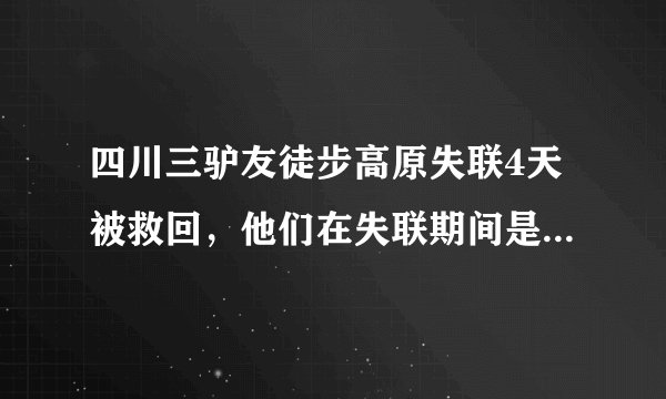 四川三驴友徒步高原失联4天被救回，他们在失联期间是如何求生的？