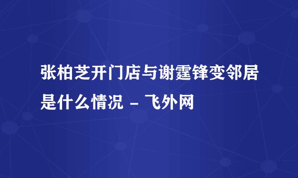 张柏芝开门店与谢霆锋变邻居是什么情况 - 飞外网