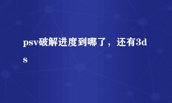psv破解进度到哪了，还有3ds