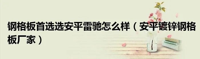 钢格板首选选安平雷驰怎么样（安平镀锌钢格板厂家）