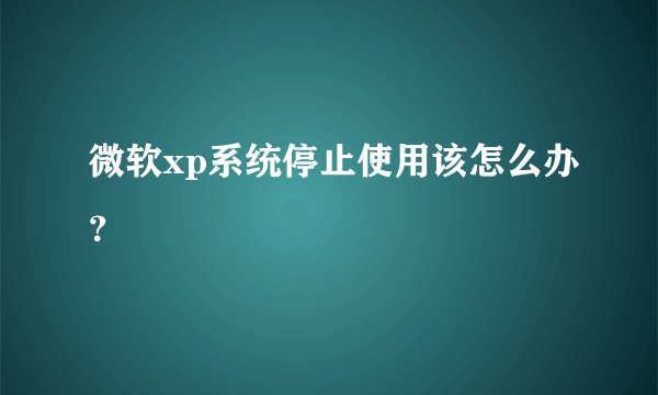 微软xp系统停止使用该怎么办？