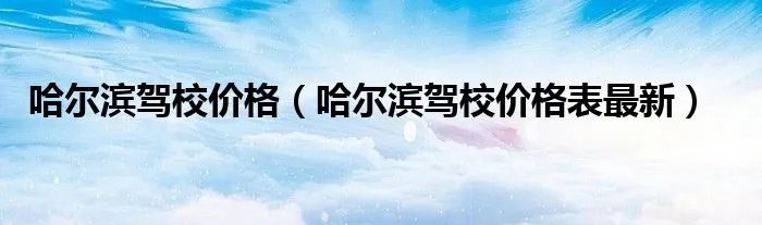 哈尔滨驾校价格（哈尔滨驾校价格表最新）