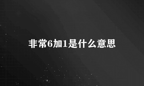 非常6加1是什么意思