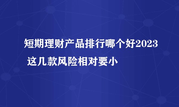 短期理财产品排行哪个好2023 这几款风险相对要小