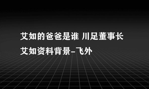 艾如的爸爸是谁 川足董事长艾如资料背景-飞外