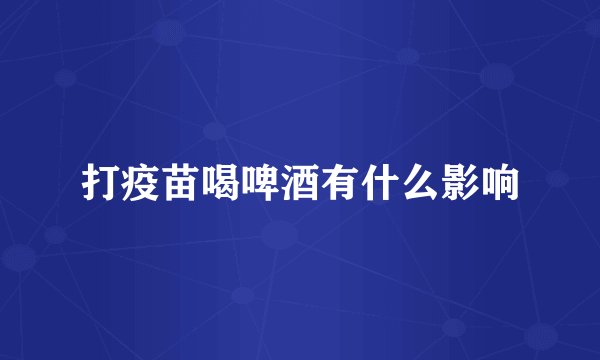 打疫苗喝啤酒有什么影响