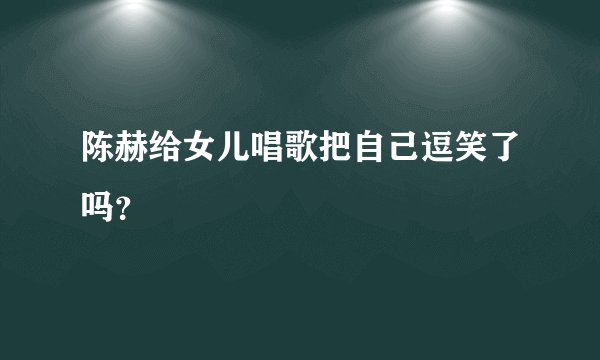 陈赫给女儿唱歌把自己逗笑了吗？