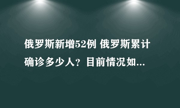 俄罗斯新增52例 俄罗斯累计确诊多少人?目前情况如何?-飞外网