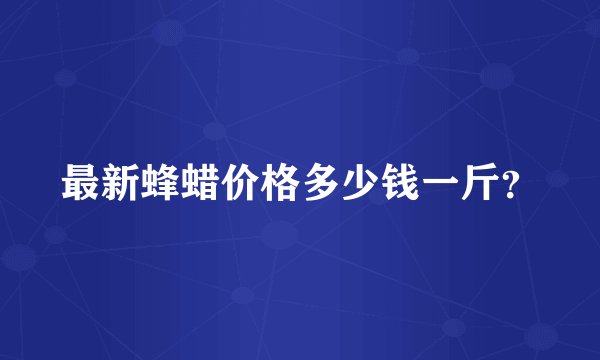 最新蜂蜡价格多少钱一斤？