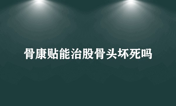骨康贴能治股骨头坏死吗