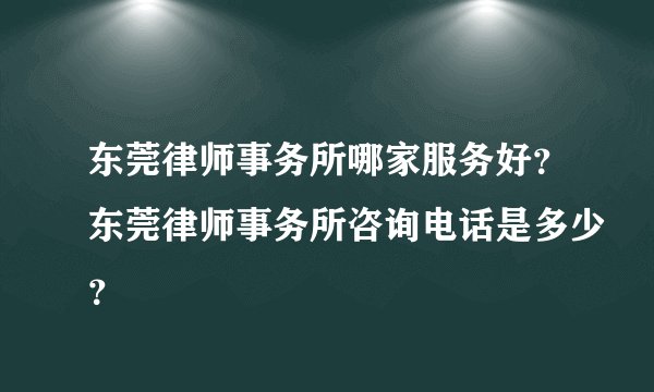 东莞律师事务所哪家服务好？东莞律师事务所咨询电话是多少？