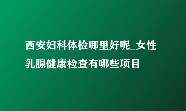 西安妇科体检哪里好呢_女性乳腺健康检查有哪些项目