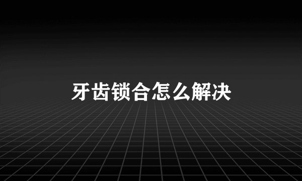 牙齿锁合怎么解决