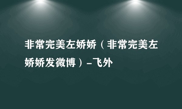 非常完美左娇娇（非常完美左娇娇发微博）-飞外
