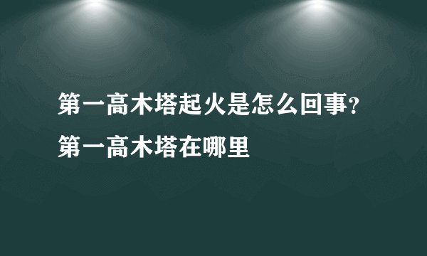 第一高木塔起火是怎么回事？第一高木塔在哪里