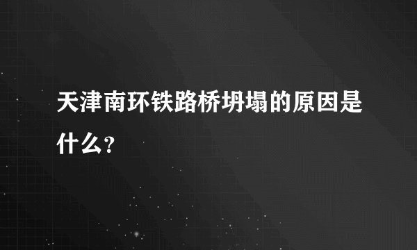 天津南环铁路桥坍塌的原因是什么？