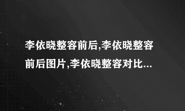 李依晓整容前后,李依晓整容前后图片,李依晓整容对比照-飞外网