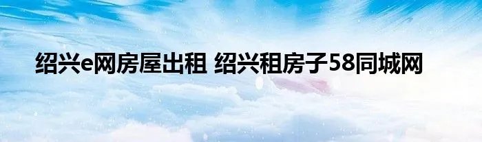 绍兴e网房屋出租 绍兴租房子58同城网