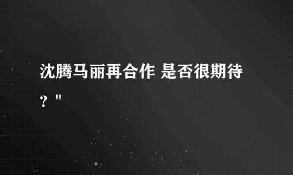 沈腾马丽再合作 是否很期待？