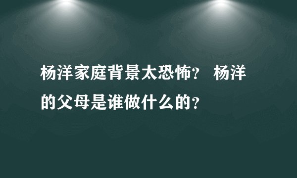 杨洋家庭背景太恐怖？ 杨洋的父母是谁做什么的？