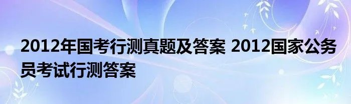 2012年国考行测真题及答案 2012国家公务员考试行测答案