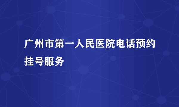 广州市第一人民医院电话预约挂号服务