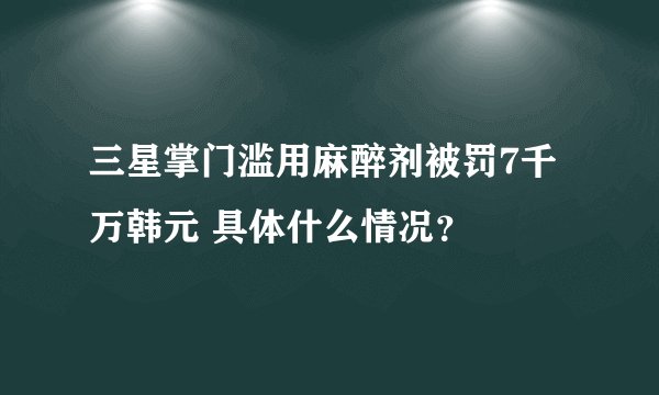 三星掌门滥用麻醉剂被罚7千万韩元 具体什么情况？