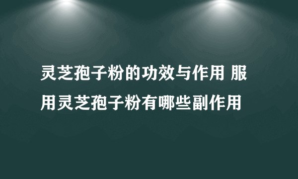 灵芝孢子粉的功效与作用 服用灵芝孢子粉有哪些副作用