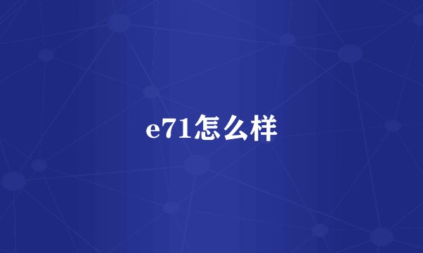 e71怎么样