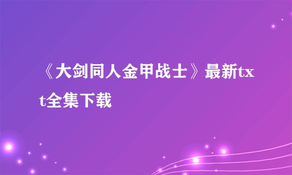 《大剑同人金甲战士》最新txt全集下载