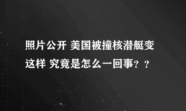 照片公开 美国被撞核潜艇变这样 究竟是怎么一回事??