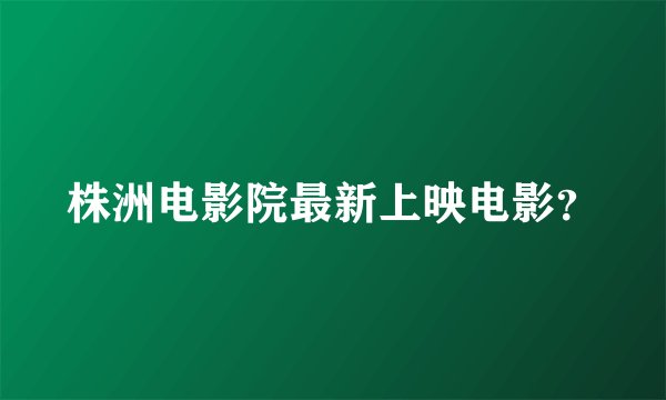 株洲电影院最新上映电影？