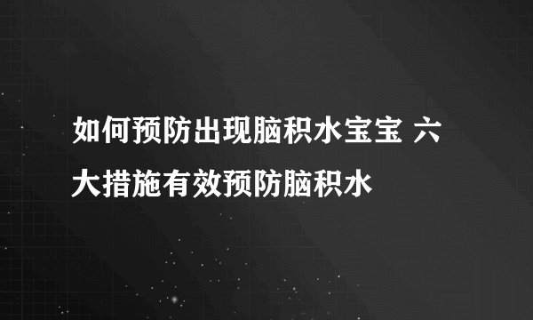 如何预防出现脑积水宝宝 六大措施有效预防脑积水