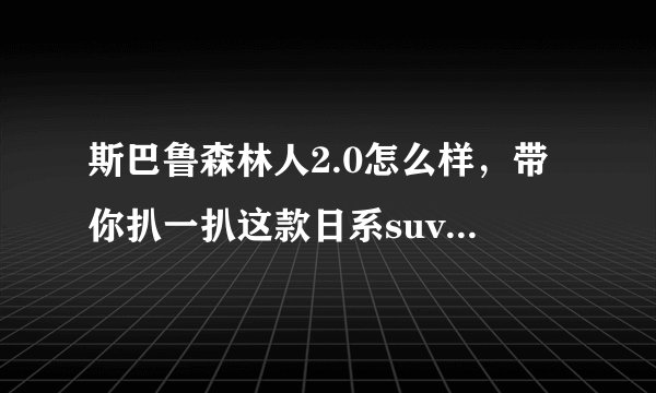 斯巴鲁森林人2.0怎么样，带你扒一扒这款日系suv_飞外网