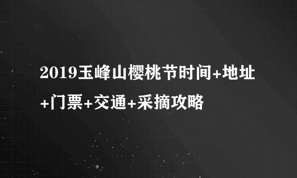 2019玉峰山樱桃节时间+地址+门票+交通+采摘攻略