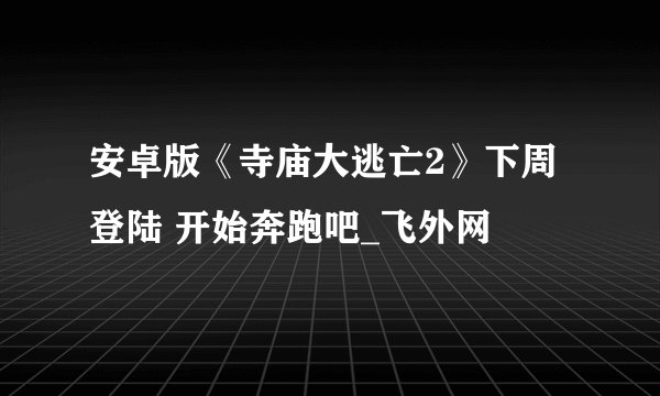 安卓版《寺庙大逃亡2》下周登陆 开始奔跑吧_飞外网