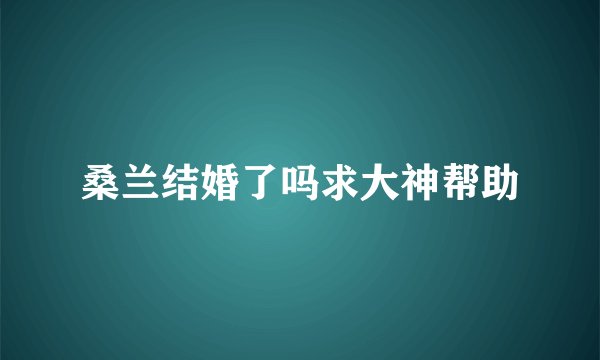 桑兰结婚了吗求大神帮助