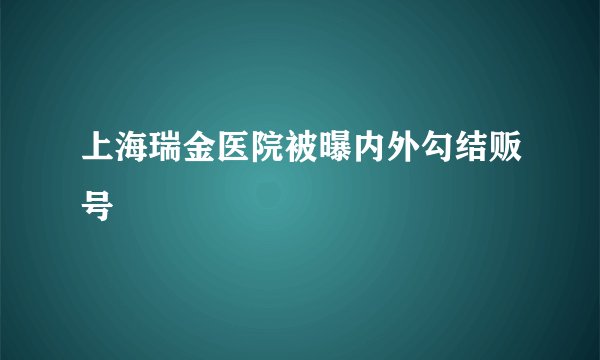 上海瑞金医院被曝内外勾结贩号