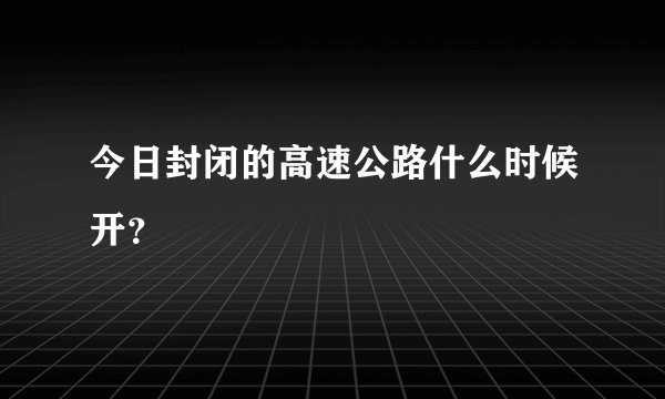 今日封闭的高速公路什么时候开？